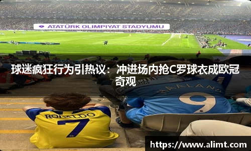 球迷疯狂行为引热议：冲进场内抢C罗球衣成欧冠奇观