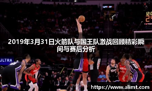 2019年3月31日火箭队与国王队激战回顾精彩瞬间与赛后分析