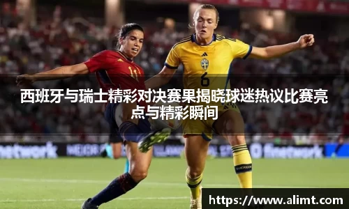 西班牙与瑞士精彩对决赛果揭晓球迷热议比赛亮点与精彩瞬间